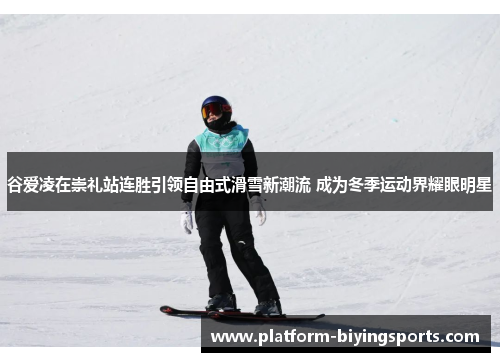 谷爱凌在崇礼站连胜引领自由式滑雪新潮流 成为冬季运动界耀眼明星 谷爱凌在崇礼站连胜引领自由式滑雪新潮流 成为冬季运动界耀眼明星