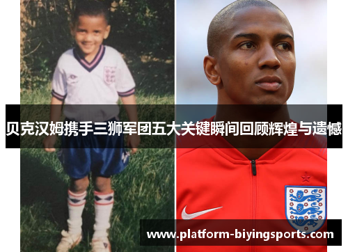 贝克汉姆携手三狮军团五大关键瞬间回顾辉煌与遗憾 贝克汉姆携手三狮军团五大关键瞬间回顾辉煌与遗憾