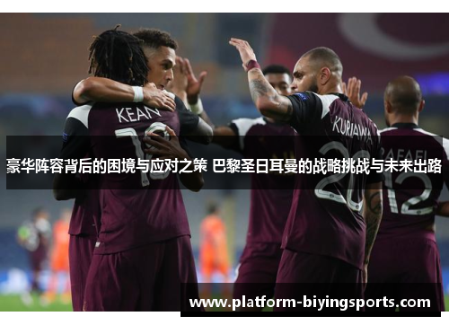 豪华阵容背后的困境与应对之策 巴黎圣日耳曼的战略挑战与未来出路 豪华阵容背后的困境与应对之策 巴黎圣日耳曼的战略挑战与未来出路