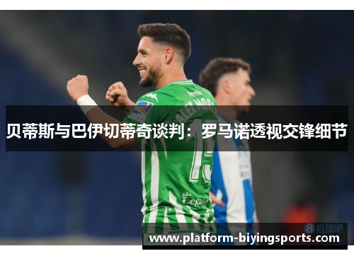 贝蒂斯与巴伊切蒂奇谈判:罗马诺透视交锋细节 贝蒂斯与巴伊切蒂奇谈判:罗马诺透视交锋细节