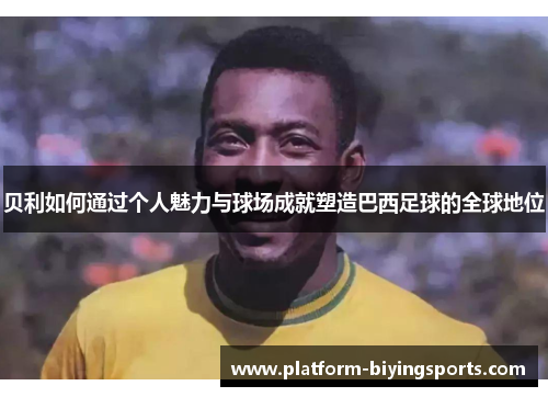 贝利如何通过个人魅力与球场成就塑造巴西足球的全球地位 贝利如何通过个人魅力与球场成就塑造巴西足球的全球地位