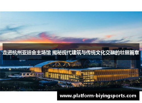 走进杭州亚运会主场馆 揭秘现代建筑与传统文化交融的壮丽篇章 走进杭州亚运会主场馆 揭秘现代建筑与传统文化交融的壮丽篇章