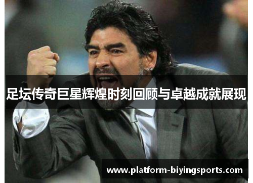 足坛传奇巨星辉煌时刻回顾与卓越成就展现 足坛传奇巨星辉煌时刻回顾与卓越成就展现