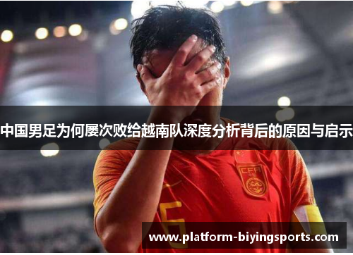 中国男足为何屡次败给越南队深度分析背后的原因与启示
