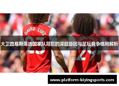 大卫路易斯落选国家队背后的深层原因与足坛竞争格局解析 大卫路易斯落选国家队背后的深层原因与足坛竞争格局解析