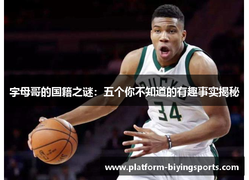 字母哥的国籍之谜:五个你不知道的有趣事实揭秘 字母哥的国籍之谜:五个你不知道的有趣事实揭秘