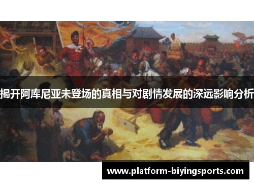 揭开阿库尼亚未登场的真相与对剧情发展的深远影响分析 揭开阿库尼亚未登场的真相与对剧情发展的深远影响分析