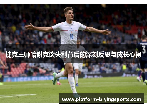 捷克主帅哈谢克谈失利背后的深刻反思与成长心得 捷克主帅哈谢克谈失利背后的深刻反思与成长心得