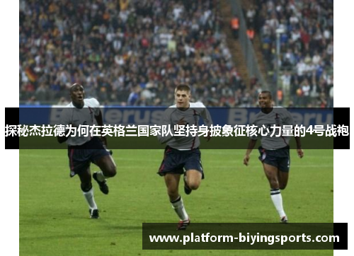 探秘杰拉德为何在英格兰国家队坚持身披象征核心力量的4号战袍 探秘杰拉德为何在英格兰国家队坚持身披象征核心力量的4号战袍