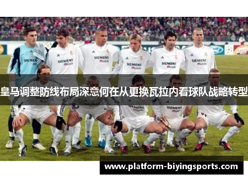 皇马调整防线布局深意何在从更换瓦拉内看球队战略转型