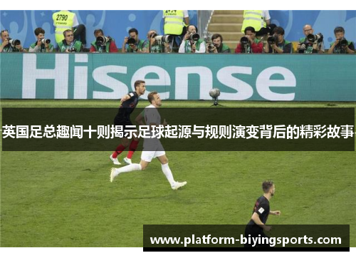 英国足总趣闻十则揭示足球起源与规则演变背后的精彩故事 英国足总趣闻十则揭示足球起源与规则演变背后的精彩故事