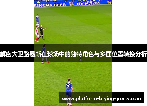 解密大卫路易斯在球场中的独特角色与多面位置转换分析 解密大卫路易斯在球场中的独特角色与多面位置转换分析