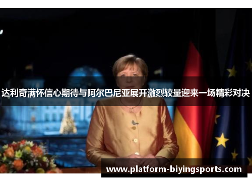 达利奇满怀信心期待与阿尔巴尼亚展开激烈较量迎来一场精彩对决