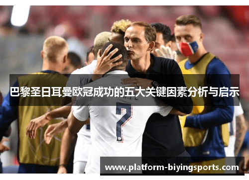 巴黎圣日耳曼欧冠成功的五大关键因素分析与启示 巴黎圣日耳曼欧冠成功的五大关键因素分析与启示