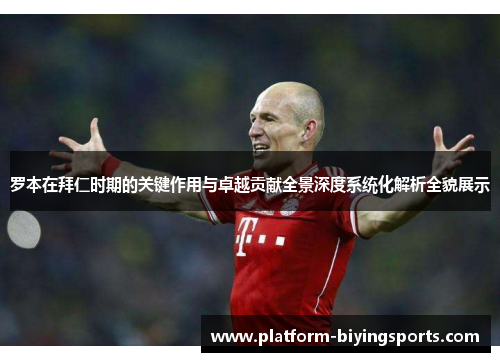 罗本在拜仁时期的关键作用与卓越贡献全景深度系统化解析全貌展示 罗本在拜仁时期的关键作用与卓越贡献全景深度系统化解析全貌展示