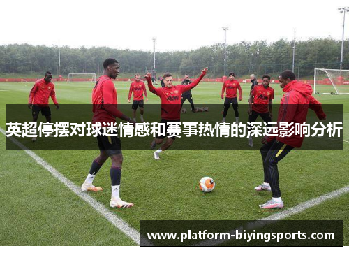 英超停摆对球迷情感和赛事热情的深远影响分析 英超停摆对球迷情感和赛事热情的深远影响分析