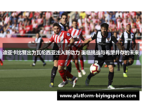 迪亚卡比复出为瓦伦西亚注入新动力 面临挑战与希望并存的未来