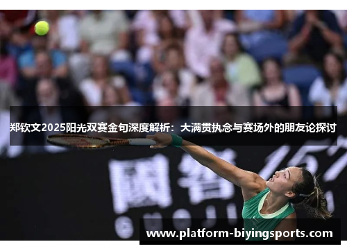郑钦文2025阳光双赛金句深度解析:大满贯执念与赛场外的朋友论探讨 郑钦文2025阳光双赛金句深度解析:大满贯执念与赛场外的朋友论探讨