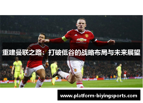 重建曼联之路：打破低谷的战略布局与未来展望
