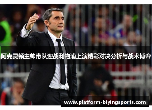 阿克灵顿主帅带队迎战利物浦上演精彩对决分析与战术博弈
