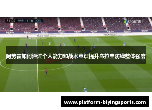 阿劳霍如何通过个人能力和战术意识提升乌拉圭防线整体强度 阿劳霍如何通过个人能力和战术意识提升乌拉圭防线整体强度