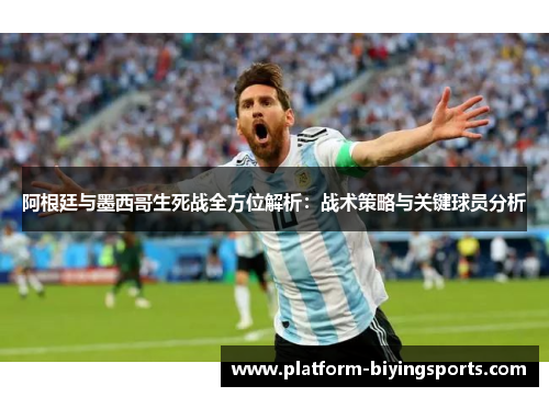 阿根廷与墨西哥生死战全方位解析：战术策略与关键球员分析