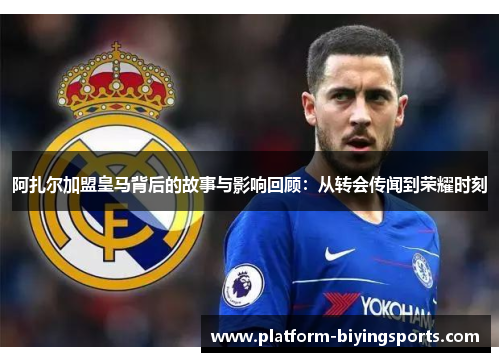 阿扎尔加盟皇马背后的故事与影响回顾：从转会传闻到荣耀时刻