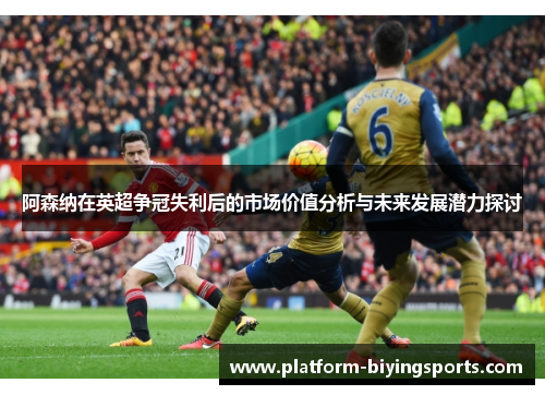 阿森纳在英超争冠失利后的市场价值分析与未来发展潜力探讨