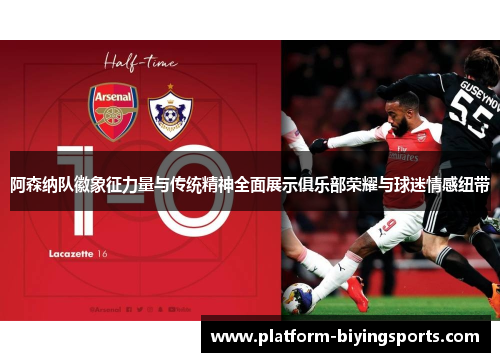 阿森纳队徽象征力量与传统精神全面展示俱乐部荣耀与球迷情感纽带
