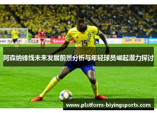 阿森纳锋线未来发展前景分析与年轻球员崛起潜力探讨