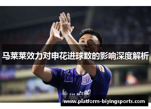 马莱莱效力对申花进球数的影响深度解析